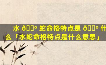 水 🌺 蛇命格特点是 🐺 什么「水蛇命格特点是什么意思」